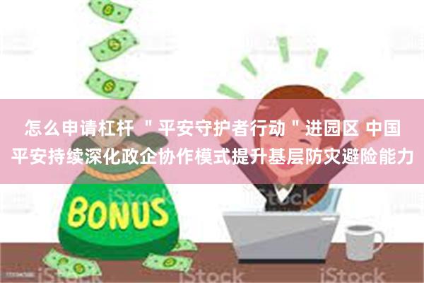 怎么申请杠杆 ＂平安守护者行动＂进园区 中国平安持续深化政企协作模式提升基层防灾避险能力