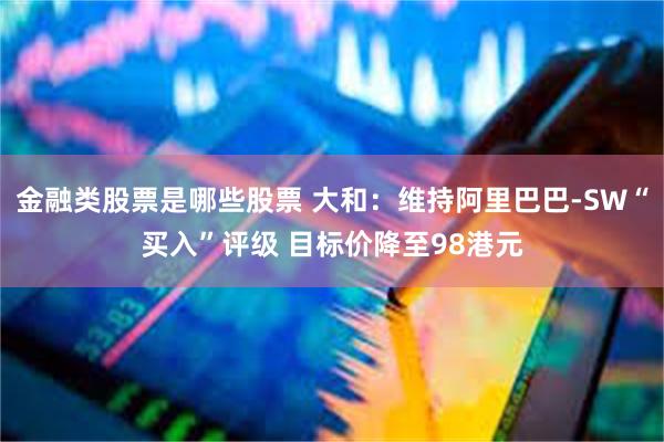 金融类股票是哪些股票 大和：维持阿里巴巴-SW“买入”评级 目标价降至98港元