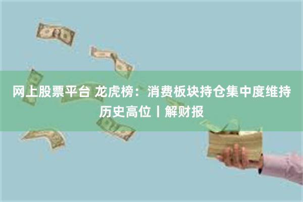 网上股票平台 龙虎榜:消费板块持仓集中度维持历史高位丨解财报