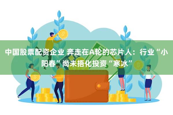 中国股票配资企业 奔走在A轮的芯片人：行业“小阳春”尚未捂化投资“寒冰”