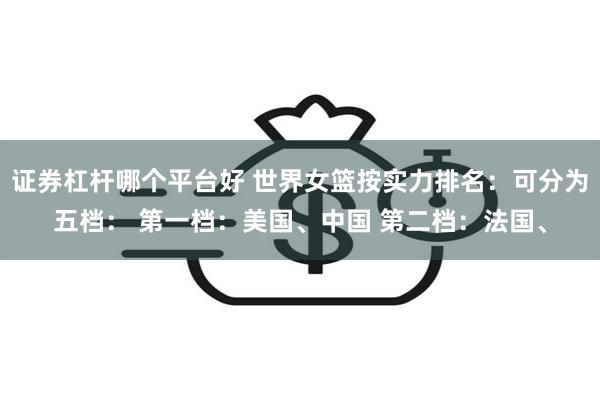 证券杠杆哪个平台好 世界女篮按实力排名：可分为五档： 第一档：美国、中国 第二档：法国、