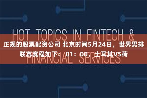 正规的股票配资公司 北京时间5月24日，世界男排联赛赛程如下： 01：00，土耳其VS荷
