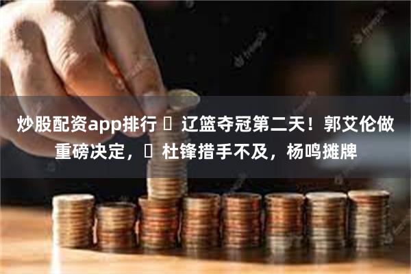 炒股配资app排行 ​辽篮夺冠第二天！郭艾伦做重磅决定，​杜锋措手不及，杨鸣摊牌
