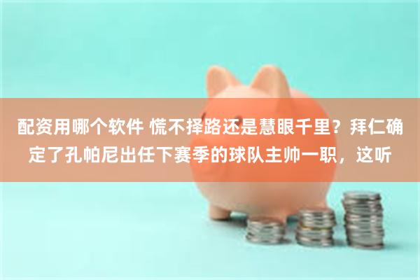 配资用哪个软件 慌不择路还是慧眼千里？拜仁确定了孔帕尼出任下赛季的球队主帅一职，这听