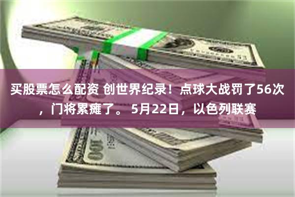 买股票怎么配资 创世界纪录！点球大战罚了56次，门将累瘫了。 5月22日，以色列联赛