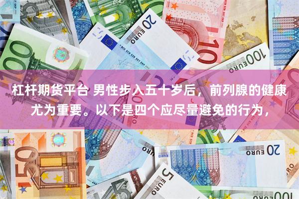 杠杆期货平台 男性步入五十岁后，前列腺的健康尤为重要。以下是四个应尽量避免的行为，