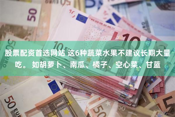 股票配资首选网站 这6种蔬菜水果不建议长期大量吃。 如胡萝卜、南瓜、橘子、空心菜、甘蓝