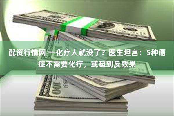 配资行情网 一化疗人就没了？医生坦言：5种癌症不需要化疗，或起到反效果
