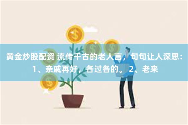 黄金炒股配资 流传千古的老人言，句句让人深思： 1、亲戚再好，各过各的。 2、老来