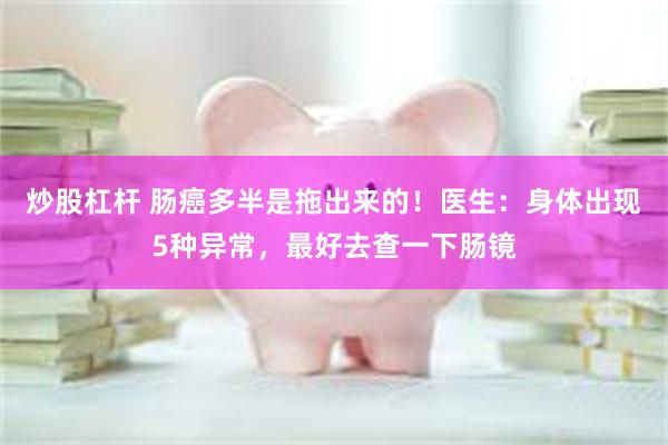 炒股杠杆 肠癌多半是拖出来的！医生：身体出现5种异常，最好去查一下肠镜