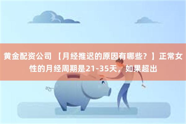 黄金配资公司 【月经推迟的原因有哪些？】正常女性的月经周期是21-35天，如果超出