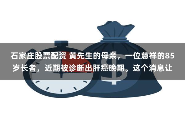 石家庄股票配资 黄先生的母亲，一位慈祥的85岁长者，近期被诊断出肝癌晚期。这个消息让