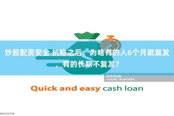 炒股配资安全 抗癌之后，为啥有的人6个月就复发，有的长期不复发？