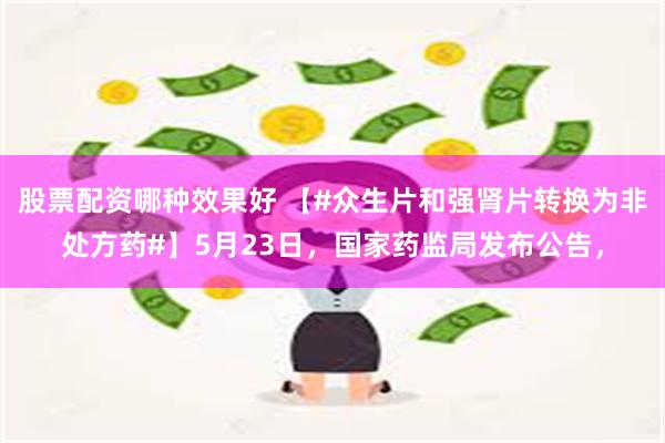 股票配资哪种效果好 【#众生片和强肾片转换为非处方药#】5月23日，国家药监局发布公告，