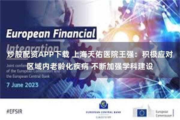 炒股配资APP下载 上海天佑医院王强：积极应对区域内老龄化疾病 不断加强学科建设