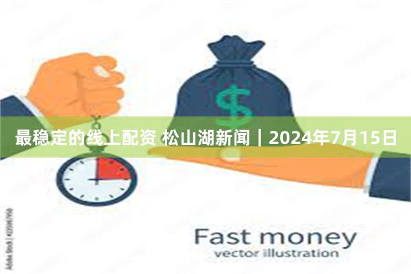 最稳定的线上配资 松山湖新闻｜2024年7月15日