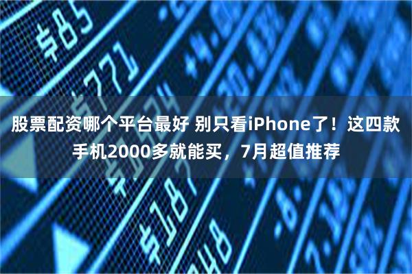 股票配资哪个平台最好 别只看iPhone了！这四款手机2000多就能买，7月超值推荐