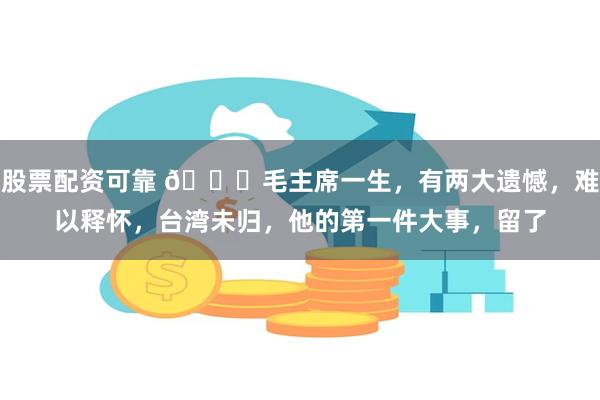 股票配资可靠 🌞毛主席一生，有两大遗憾，难以释怀，台湾未归，他的第一件大事，留了