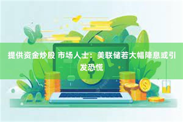 提供资金炒股 市场人士：美联储若大幅降息或引发恐慌