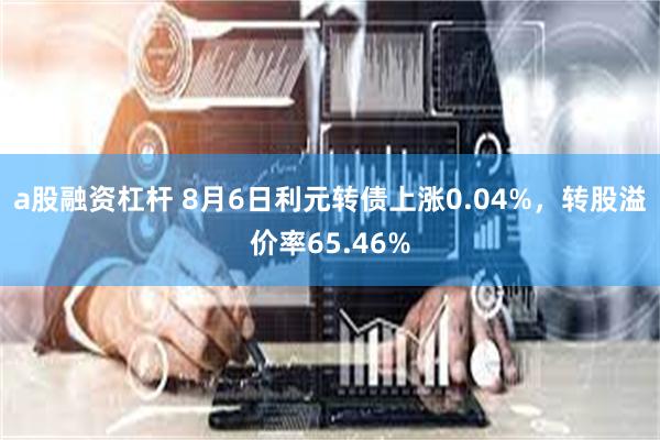 a股融资杠杆 8月6日利元转债上涨0.04%，转股溢价率65.46%