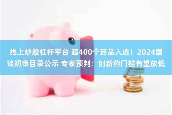 线上炒股杠杆平台 超400个药品入选！2024国谈初审目录公示 专家预判：创新药门槛有望放低