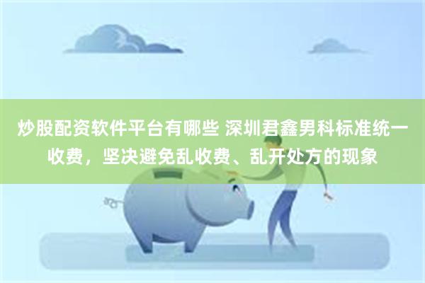 炒股配资软件平台有哪些 深圳君鑫男科标准统一收费，坚决避免乱收费、乱开处方的现象