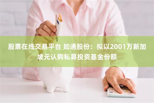股票在线交易平台 如通股份：拟以2001万新加坡元认购私募投资基金份额