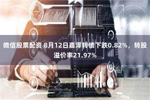 微信股票配资 8月12日嘉泽转债下跌0.82%，转股溢价率21.97%