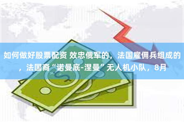 如何做好股票配资 效忠俄军的，法国雇佣兵组成的，法国裔“诺曼底-涅曼”无人机小队，8月