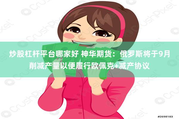 炒股杠杆平台哪家好 神华期货：俄罗斯将于9月削减产量以便履行欧佩克+减产协议