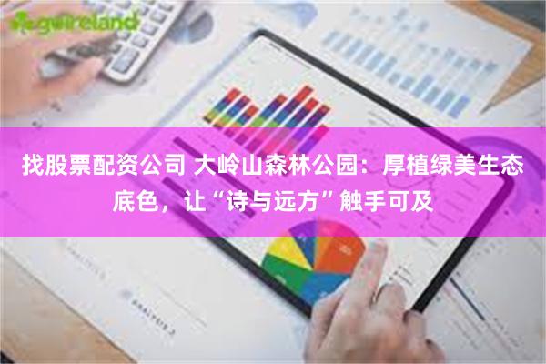 找股票配资公司 大岭山森林公园：厚植绿美生态底色，让“诗与远方”触手可及