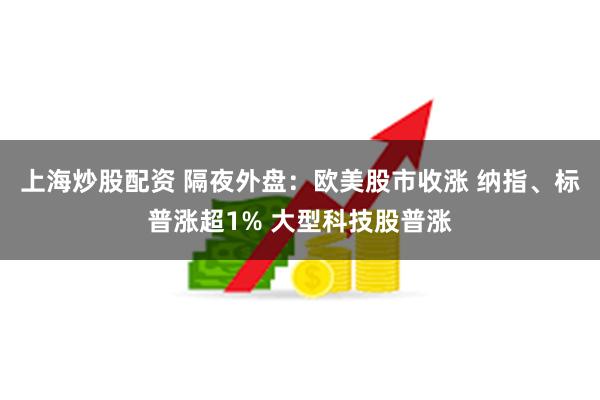上海炒股配资 隔夜外盘：欧美股市收涨 纳指、标普涨超1% 大型科技股普涨
