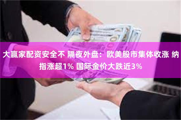 大赢家配资安全不 隔夜外盘：欧美股市集体收涨 纳指涨超1% 国际金价大跌近3%