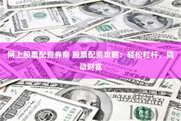 网上股票配资券商 股票配资攻略：轻松杠杆，撬动财富