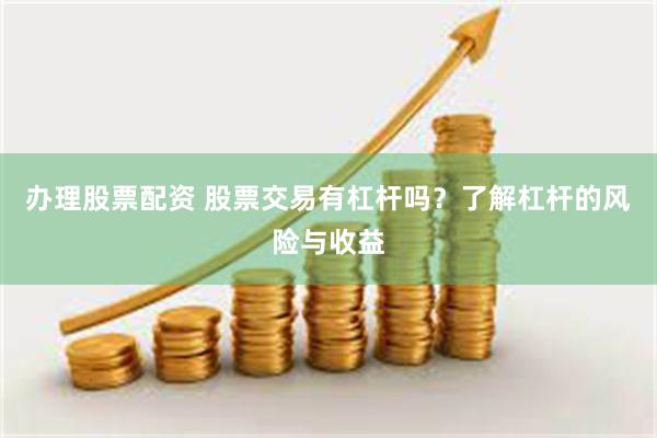 办理股票配资 股票交易有杠杆吗？了解杠杆的风险与收益