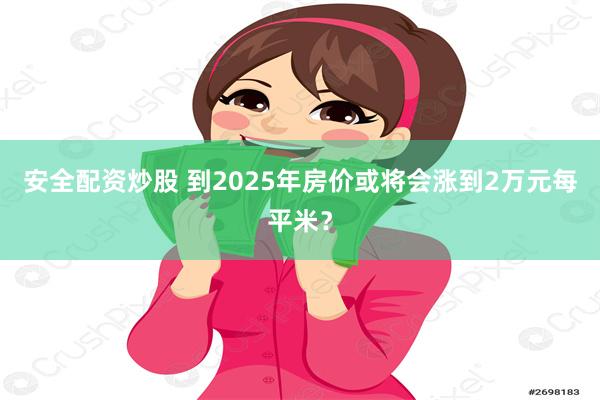 安全配资炒股 到2025年房价或将会涨到2万元每平米？