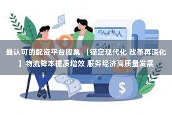 最认可的配资平台股票 【锚定现代化 改革再深化】物流降本提质增效 服务经济高质量发展
