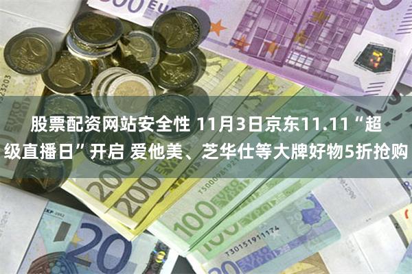 股票配资网站安全性 11月3日京东11.11“超级直播日”开启 爱他美、芝华仕等大牌好物5折抢购