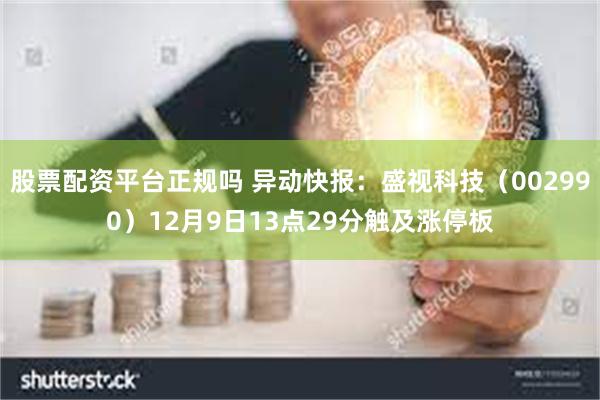 股票配资平台正规吗 异动快报：盛视科技（002990）12月9日13点29分触及涨停板