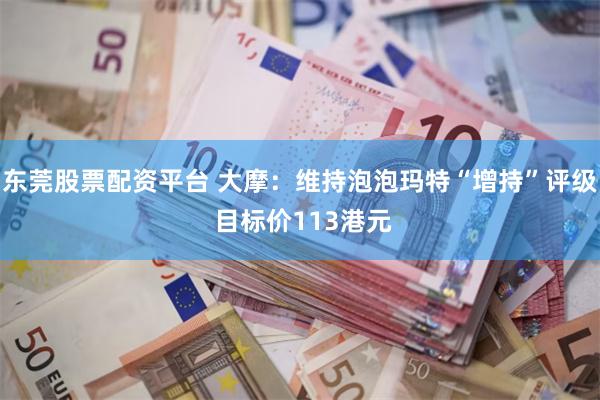 东莞股票配资平台 大摩：维持泡泡玛特“增持”评级 目标价113港元