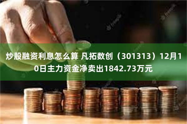炒股融资利息怎么算 凡拓数创（301313）12月10日主力资金净卖出1842.73万元
