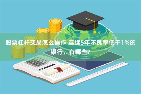 股票杠杆交易怎么操作 连续5年不良率低于1%的银行，有哪些？