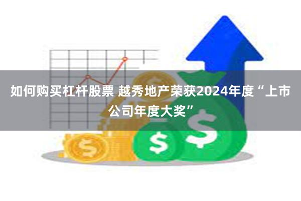 如何购买杠杆股票 越秀地产荣获2024年度“上市公司年度大奖”