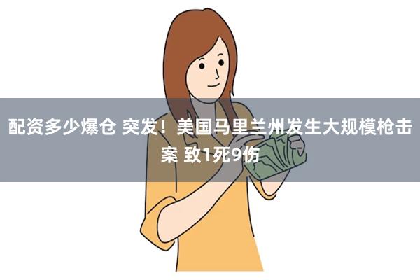 配资多少爆仓 突发！美国马里兰州发生大规模枪击案 致1死9伤