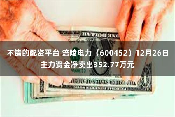 不错的配资平台 涪陵电力（600452）12月26日主力资金净卖出352.77万元