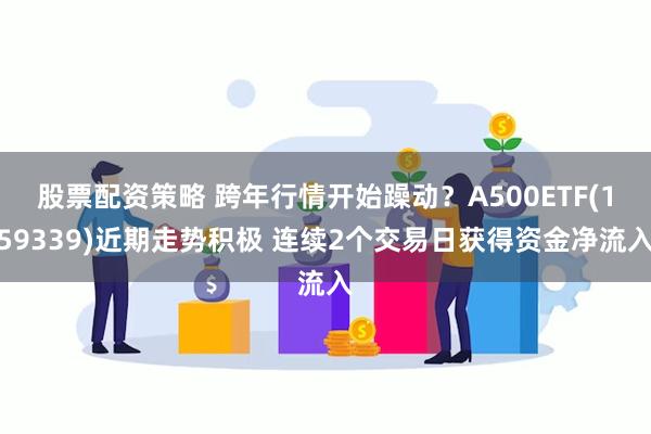 股票配资策略 跨年行情开始躁动？A500ETF(159339)近期走势积极 连续2个交易日获得资金净流入