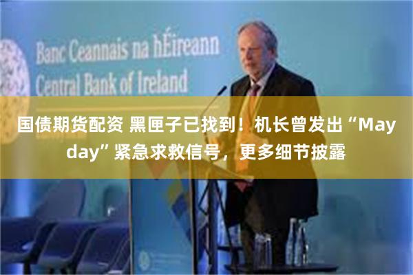 国债期货配资 黑匣子已找到！机长曾发出“Mayday”紧急求救信号，更多细节披露