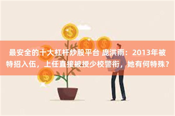最安全的十大杠杆炒股平台 庞洪雨：2013年被特招入伍，上任直接被授少校警衔，她有何特殊？