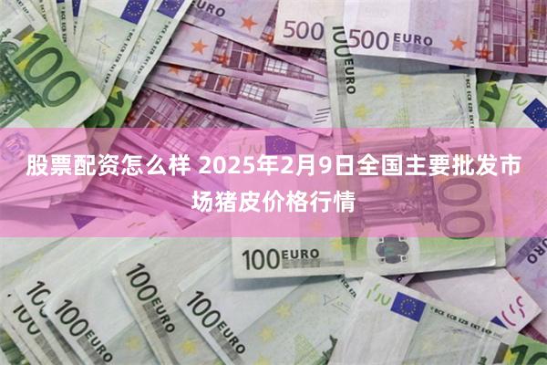 股票配资怎么样 2025年2月9日全国主要批发市场猪皮价格行情