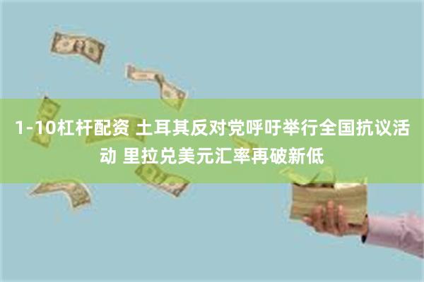 1-10杠杆配资 土耳其反对党呼吁举行全国抗议活动 里拉兑美元汇率再破新低